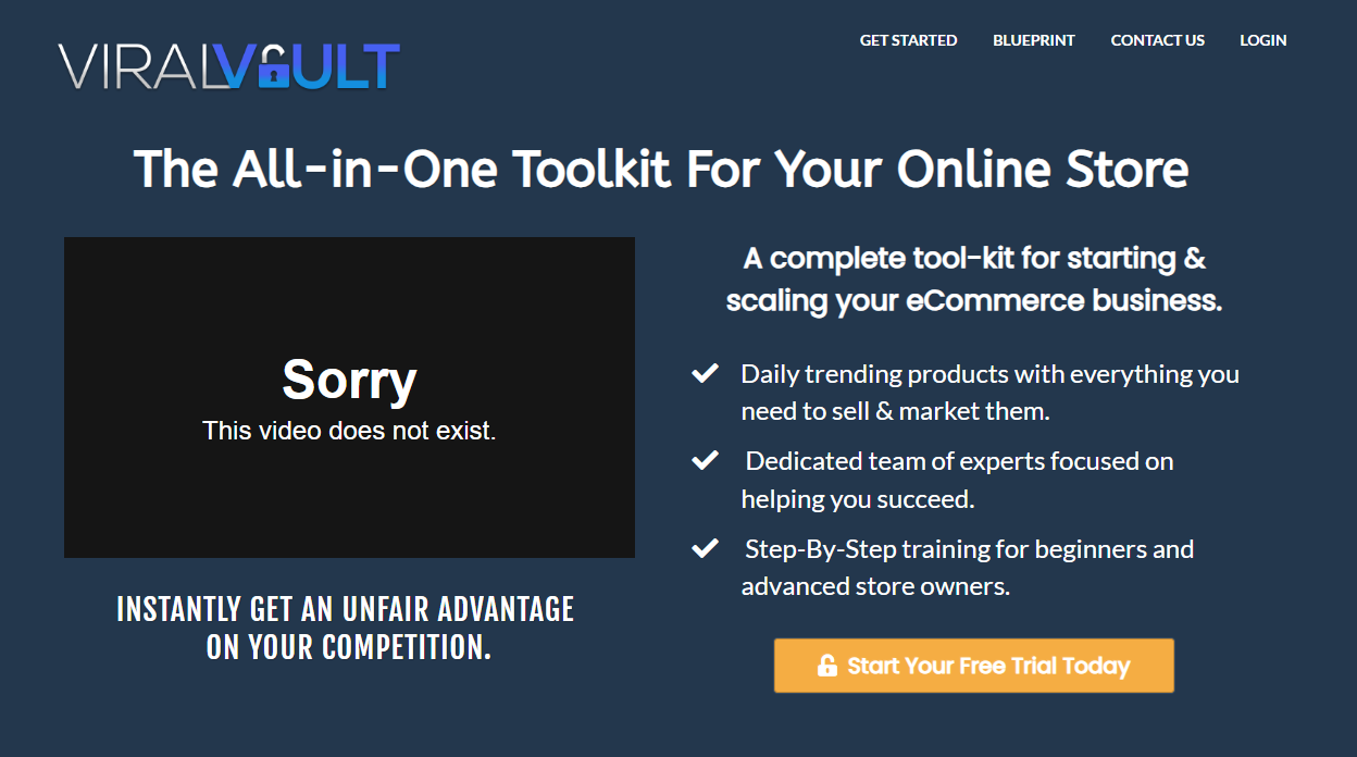 The homepage of the Viral Vault website features a dark blue background with white and orange text elements. The logo "VIRAL VAULT" is visible in the top left corner in a stylized white font. Navigation links "GET STARTED," "BLUEPRINT," "CONTACT US," and "LOGIN" are located in the top right corner in a smaller white font. The main headline reads "The All-in-One Toolkit For Your Online Store" in a large, bold white font. Below this, a dark gray box displays the text "Sorry This video does not exist." to the left. To the right of this box, a paragraph in white text describes Viral Vault as "A complete tool-kit for starting & scaling your eCommerce business." Below this description are three bullet points with checkmarks, highlighting key features: "Daily trending products with everything you need to sell & market them," "Dedicated team of experts focused on helping you succeed," and "Step-By-Step training for beginners and advanced store owners." Below the video error box, in a smaller white bold font, the text reads "INSTANTLY GET AN UNFAIR ADVANTAGE ON YOUR COMPETITION." An orange button with a white arrow icon and the text "Start Your Free Trial Today" is located at the bottom right. The overall design aims to attract users looking for tools to manage and grow their online eCommerce businesses.