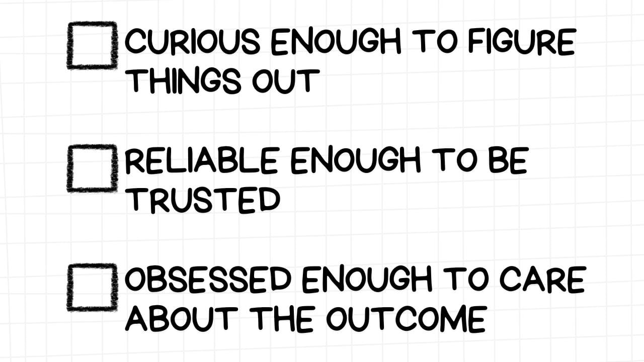 A white rectangular graphic with rounded corners and a light gray grid pattern in the background. On the left side are three empty checkboxes. To the right of each checkbox is a desirable personal quality in bold, black text:  CURIOUS ENOUGH TO FIGURE THINGS OUT RELIABLE ENOUGH TO BE TRUSTED OBSESSED ENOUGH TO CARE ABOUT THE OUTCOME The image emphasizes the importance of inquisitiveness, dependability, and a strong sense of investment in achieving positive results.