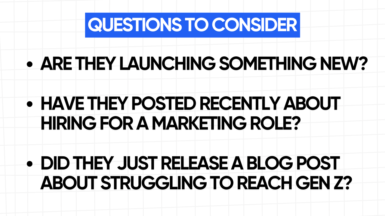 A white rectangular graphic with rounded corners and a blue grid pattern in the background. At the top is a blue banner with the text "QUESTIONS TO CONSIDER" in white letters. Below the banner is a bulleted list of three questions in bold, black text: ARE THEY LAUNCHING SOMETHING NEW? HAVE THEY POSTED RECENTLY ABOUT HIRING FOR A MARKETING ROLE? DID THEY JUST RELEASE A BLOG POST ABOUT STRUGGLING TO REACH GEN Z?