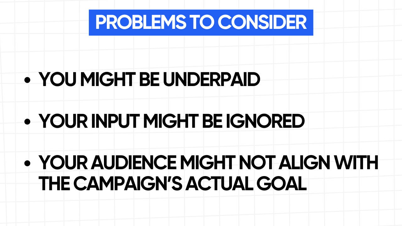 A white rectangular graphic with rounded corners and a blue grid pattern in the background. At the top is a blue banner with the text "PROBLEMS TO CONSIDER" in white letters. Below the banner is a bulleted list of three potential problems in bold, black text: YOU MIGHT BE UNDERPAID YOUR INPUT MIGHT BE IGNORED YOUR AUDIENCE MIGHT NOT ALIGN WITH THE CAMPAIGN'S ACTUAL GOAL